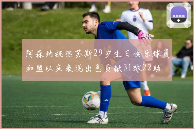 阿森纳祝热苏斯29岁生日快乐球员加盟以来表现出色贡献31球22助