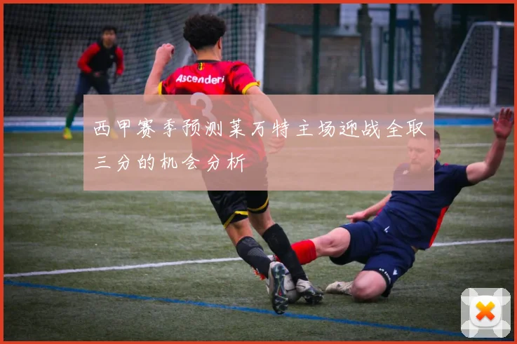 西甲赛季预测莱万特主场迎战全取三分的机会分析