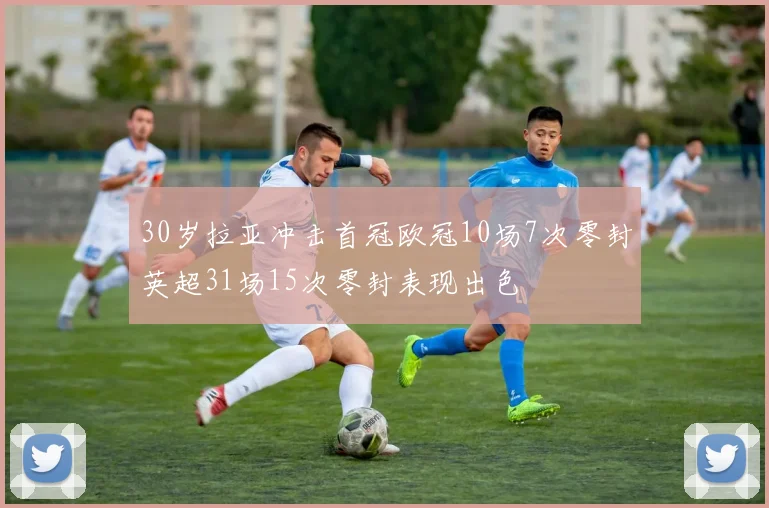 30岁拉亚冲击首冠欧冠10场7次零封英超31场15次零封表现出色