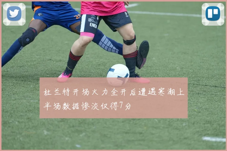 杜兰特开场火力全开后遭遇寒潮上半场数据惨淡仅得7分