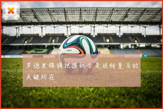 罗德里强调把握机会是逆转皇马的关键所在