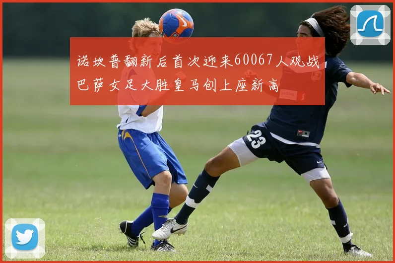 诺坎普翻新后首次迎来60067人观战巴萨女足大胜皇马创上座新高