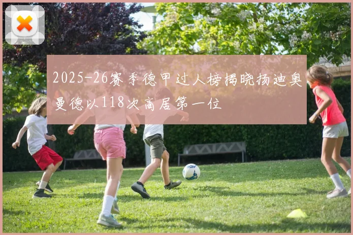 2025-26赛季德甲过人榜揭晓扬迪奥曼德以118次高居第一位