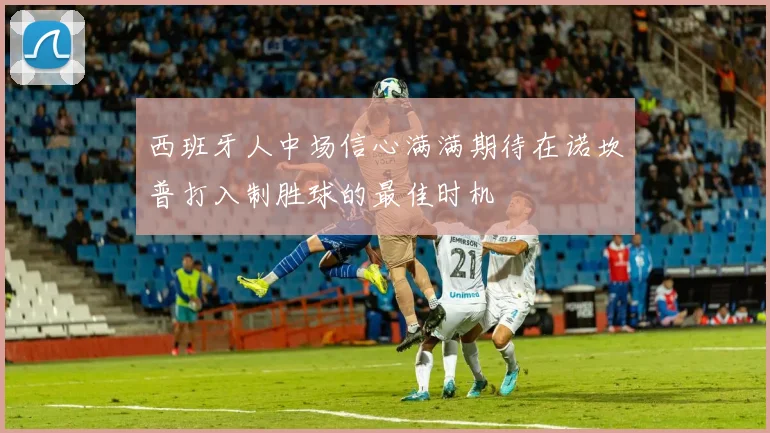 西班牙人中场信心满满期待在诺坎普打入制胜球的最佳时机