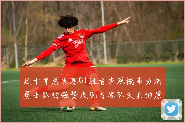 近十年总决赛G1胜者夺冠概率分析勇士队的强势表现与客队失利的原因探讨