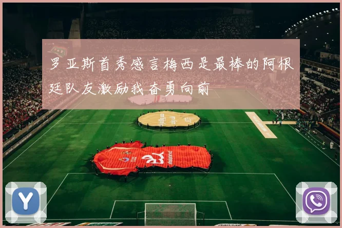 罗亚斯首秀感言梅西是最棒的阿根廷队友激励我奋勇向前